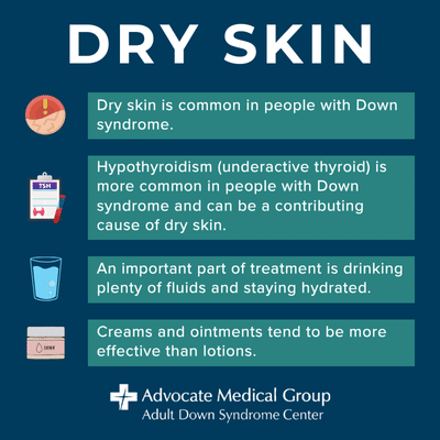 Dry skin is common in people with Down syndrome. Hypothyroidism (underactive thyroid) is more common in people with Down syndrome and can be a contributing cause of dry skin. An important part of treatment is drinking plenty of fluids and staying hydrated. Creams and ointments tend to be more effective than lotions.