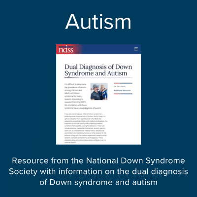 Autism. Resource from the National Down Syndrome Society with information on the dual diagnosis of Down syndrome and autism.