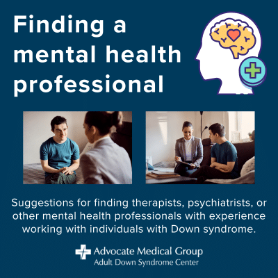 Finding a mental health professional. Suggestions for finding therapists, psychiatrists, or other mental health professionals with experience working with individuals with Down syndrome.