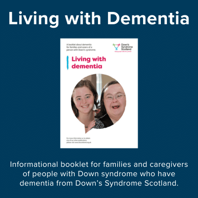Living with Dementia. Informational booklet for families and caregivers of people with Down syndrome who have dementia from Down's Syndrome Scotland.