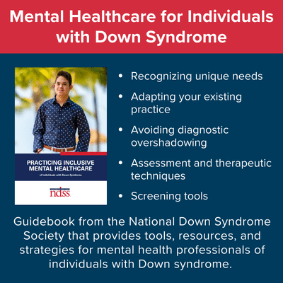 Mental Healthcare for Individuals with Down Syndrome. Guidebook from the National Down Syndrome Society that provides tools, resources, and strategies for mental health professionals of individuals with Down syndrome.