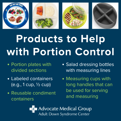 Products to Help with Portion Control. Portion plates with divided sections, labeled containers (e.g., 1 cup, 1/2 cup), reusable condiment containers, salad dressing bottles with measuring lines, measuring cups with long handles that can be used for serving and measuring.