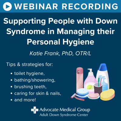 Webinar recording - supporting people with Down syndrome in managing their personal hygiene. Katie Frank, PhD, OTR/L. Tips and strategies for toilet hygiene, bathing/showering, brushing teeth, caring for skin and nails, and more.