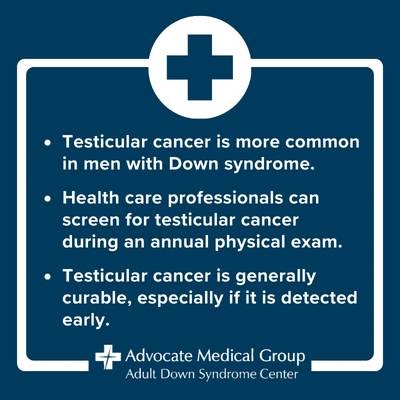Testicular cancer is more common in men with Down syndrome. Health care professionals can screen for testicular cancer during an annual physical exam. Testicular cancer is generally curable, especially if it is detected early.