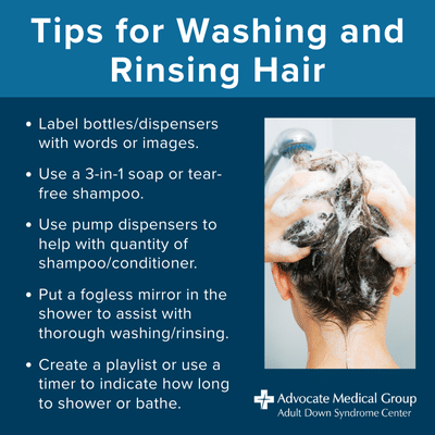 Tips for washing and rinsing hair. Label bottles/dispensers with words or images. Use a 3-in-1 soap or tear-free shampoo. Use pump dispensers to help with quantity of shampoo/conditioner. Put a fogless mirror in the shower to assist with thorough washing/rinsing. Create a playlist or use a timer to indicate how long to shower or bathe.