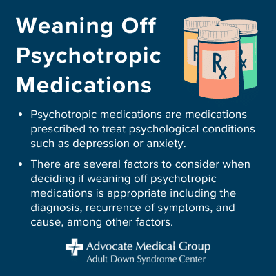 Weaning off psychotropic medications. Psychotropic medications are medications prescribed to treat psychological conditions such as depression or anxiety. There are several factors to consider when deciding if weaning off psychotropic medications is appropriate including the diagnosis, recurrence of symptoms, and cause, among other factors.